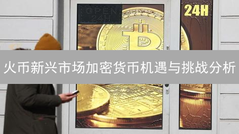 火币新兴市场加密货币机遇与挑战分析