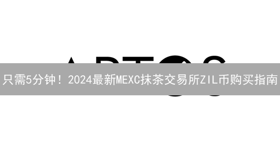 只需5分钟！2024最新MEXC抹茶交易所ZIL币购买指南