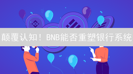 颠覆认知！BNB能否重塑银行系统？速看！