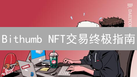 Bithumb NFT交易终极指南：新手也能轻松上手！