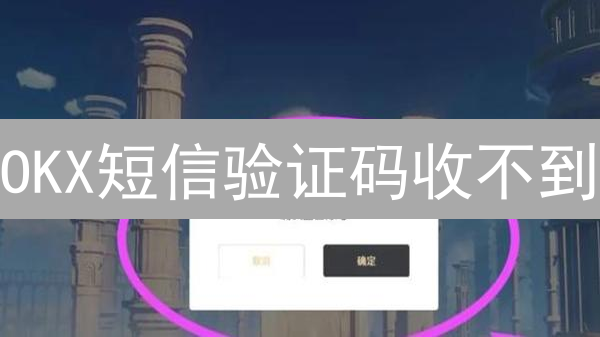 OKX短信验证码收不到？原因排查与解决指南