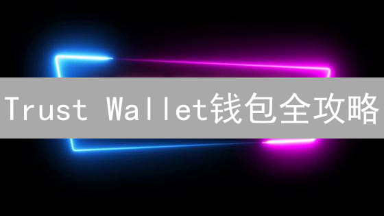Trust Wallet钱包全攻略：新手必看！5分钟玩转加密货币世界？