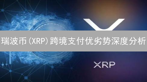 瑞波币(XRP)跨境支付优劣势深度分析