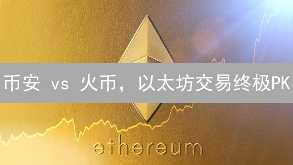 币安 vs 火币，以太坊交易终极PK：谁是你的最佳选择？